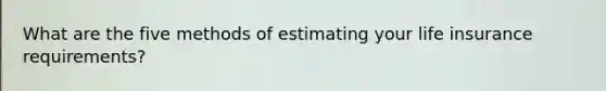 What are the five methods of estimating your life insurance requirements?