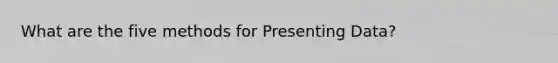 What are the five methods for Presenting Data?