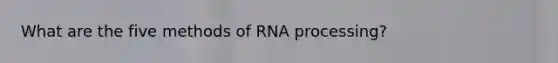 What are the five methods of RNA processing?