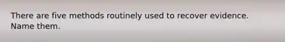 There are five methods routinely used to recover evidence. Name them.