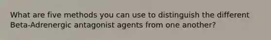 What are five methods you can use to distinguish the different Beta-Adrenergic antagonist agents from one another?