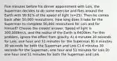 Five minutes before his dinner appointment with Lois, the Superman decides to do some exercise and flies around the Earth with 99.92% of the speed of light (γ=25). Then he comes back after 50,000 revolutions. How long does it take for the Superman to complete 50,000 revolutions for Lois and for himself? Choose the closest answer. Speed of light is 300,000km/s, and the radius of the Earth is 6400km. For this problem, ignore the effect from gravity. A) 4 minutes 30 seconds for Lois, one hour and 51 minutes for the Superman B) 4 minutes 30 seconds for both the Superman and Lois C) 4 minutes 30 seconds for the Superman, one hour and 51 minutes for Lois D) one hour and 51 minutes for both the Superman and Lois