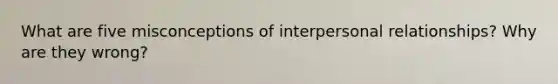 What are five misconceptions of interpersonal relationships? Why are they wrong?