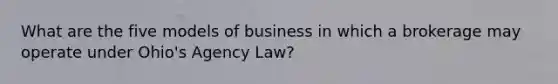 What are the five models of business in which a brokerage may operate under Ohio's Agency Law?