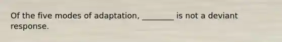 Of the five modes of adaptation, ________ is not a deviant response.