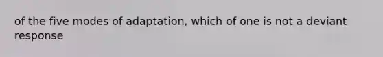 of the five modes of adaptation, which of one is not a deviant response