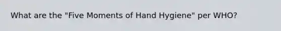 What are the "Five Moments of Hand Hygiene" per WHO?