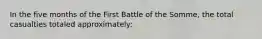 In the five months of the First Battle of the Somme, the total casualties totaled approximately: