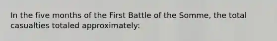 In the five months of the First Battle of the Somme, the total casualties totaled approximately: