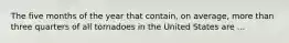 The five months of the year that contain, on average, more than three quarters of all tornadoes in the United States are ...