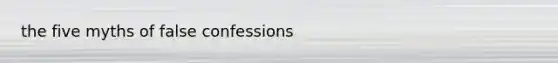 the five myths of false confessions