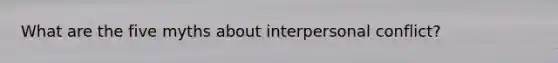 What are the five myths about interpersonal conflict?