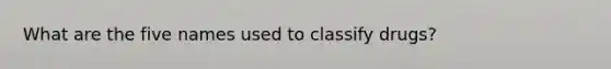 What are the five names used to classify drugs?