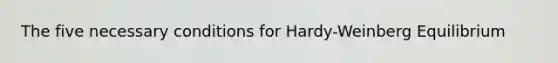 The five necessary conditions for Hardy-Weinberg Equilibrium