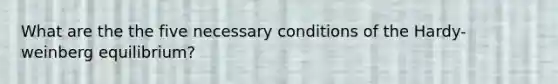 What are the the five necessary conditions of the Hardy-weinberg equilibrium?