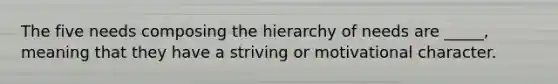 The five needs composing the hierarchy of needs are _____, meaning that they have a striving or motivational character.