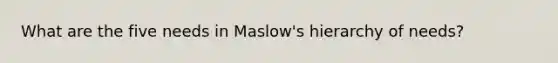 What are the five needs in Maslow's hierarchy of needs?