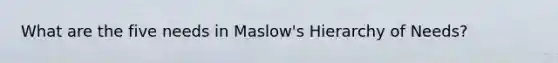 What are the five needs in Maslow's Hierarchy of Needs?