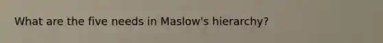 What are the five needs in Maslow's hierarchy?