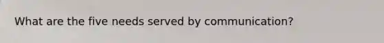 What are the five needs served by communication?
