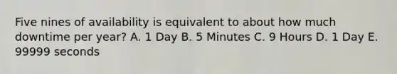 Five nines of availability is equivalent to about how much downtime per year? A. 1 Day B. 5 Minutes C. 9 Hours D. 1 Day E. 99999 seconds