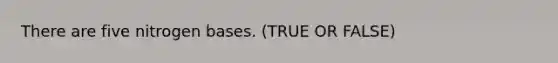 There are five nitrogen bases. (TRUE OR FALSE)