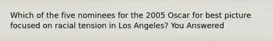 Which of the five nominees for the 2005 Oscar for best picture focused on racial tension in Los Angeles? You Answered