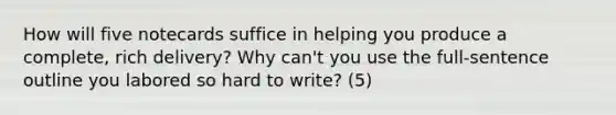 How will five notecards suffice in helping you produce a complete, rich delivery? Why can't you use the full-sentence outline you labored so hard to write? (5)