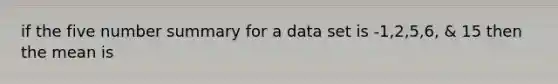 if the five number summary for a data set is -1,2,5,6, & 15 then the mean is