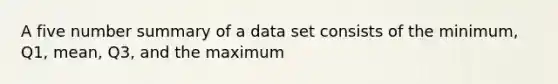 A five number summary of a data set consists of the minimum, Q1, mean, Q3, and the maximum