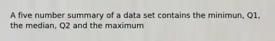 A five number summary of a data set contains the minimun, Q1, the median, Q2 and the maximum