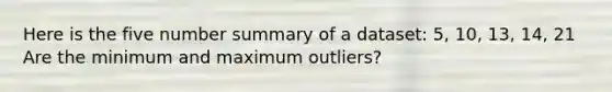 Here is the five number summary of a dataset: 5, 10, 13, 14, 21 Are the minimum and maximum outliers?