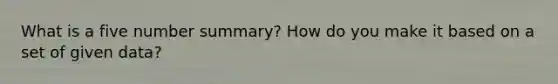 What is a five number summary? How do you make it based on a set of given data?