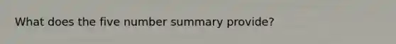 What does the five number summary provide?