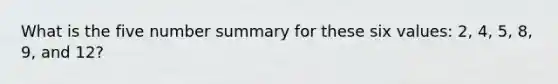 What is the five number summary for these six values: 2, 4, 5, 8, 9, and 12?