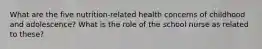 What are the five nutrition-related health concerns of childhood and adolescence? What is the role of the school nurse as related to these?