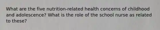 What are the five nutrition-related health concerns of childhood and adolescence? What is the role of the school nurse as related to these?