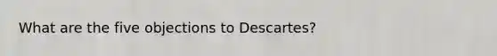 What are the five objections to Descartes?