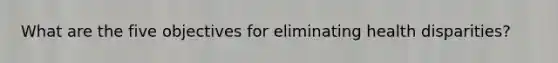 What are the five objectives for eliminating health disparities?