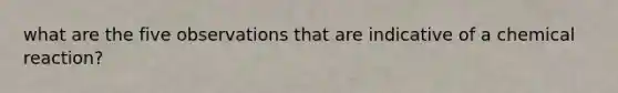 what are the five observations that are indicative of a chemical reaction?