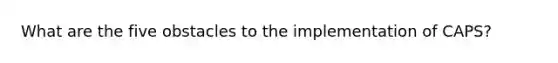 What are the five obstacles to the implementation of CAPS?