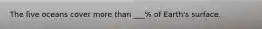 The five oceans cover more than ___% of Earth's surface.