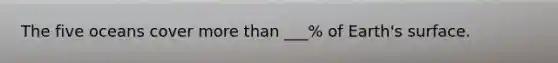 The five oceans cover more than ___% of Earth's surface.