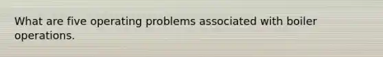 What are five operating problems associated with boiler operations.