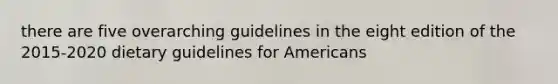 there are five overarching guidelines in the eight edition of the 2015-2020 dietary guidelines for Americans