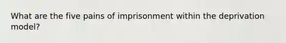 What are the five pains of imprisonment within the deprivation model?