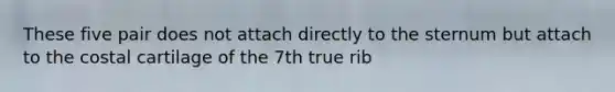 These five pair does not attach directly to the sternum but attach to the costal cartilage of the 7th true rib