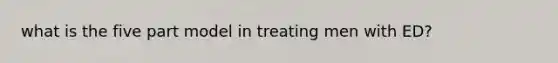 what is the five part model in treating men with ED?