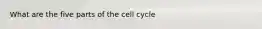 What are the five parts of the cell cycle