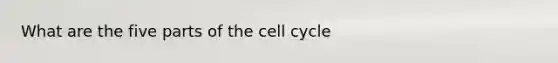 What are the five parts of the cell cycle